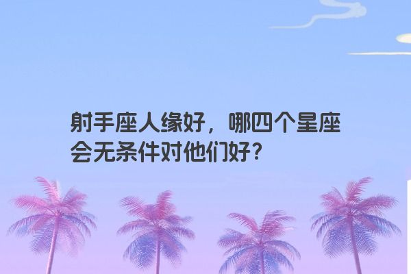 射手座人缘好，哪四个星座会无条件对他们好？