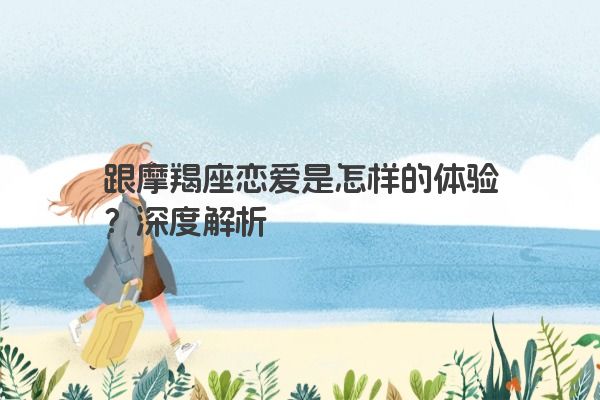 跟摩羯座恋爱是怎样的体验？深度解析