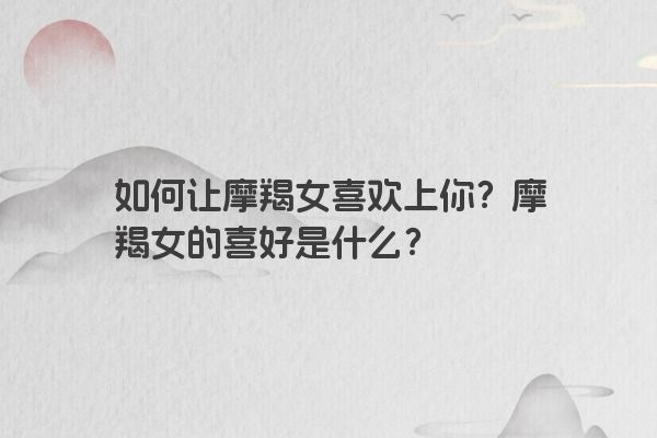 如何让摩羯女喜欢上你？摩羯女的喜好是什么？