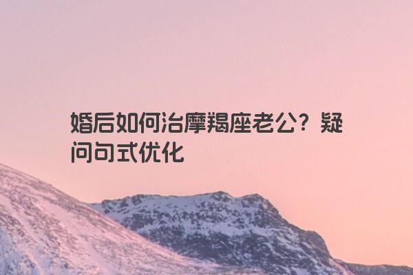婚后如何治摩羯座老公？疑问句式优化