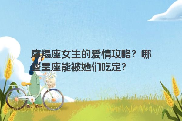 摩羯座女生的爱情攻略？哪些星座能被她们吃定？