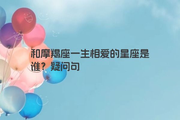和摩羯座一生相爱的星座是谁？疑问句