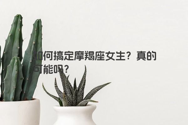 如何搞定摩羯座女生？真的可能吗？