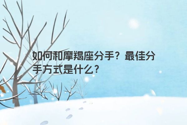 如何和摩羯座分手？最佳分手方式是什么？