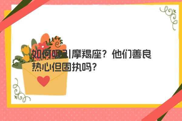 如何吸引摩羯座？他们善良热心但固执吗？