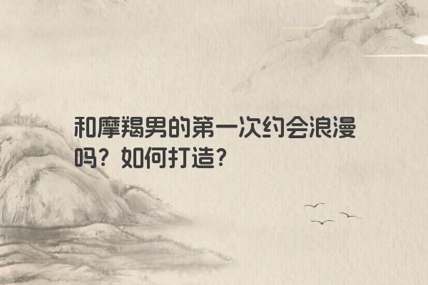 和摩羯男的第一次约会浪漫吗？如何打造？