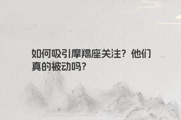 如何吸引摩羯座关注？他们真的被动吗？