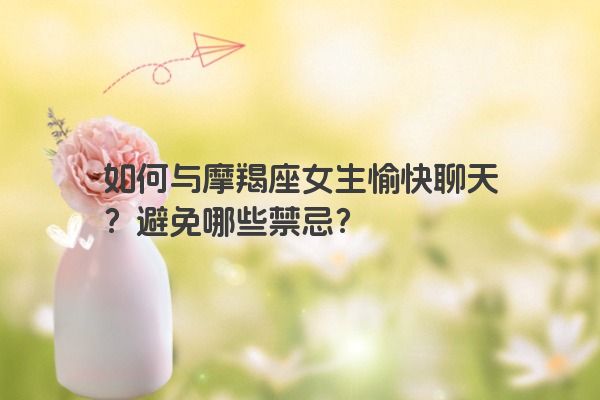 如何与摩羯座女生愉快聊天？避免哪些禁忌？