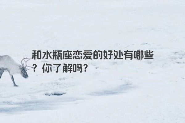 和水瓶座恋爱的好处有哪些？你了解吗？