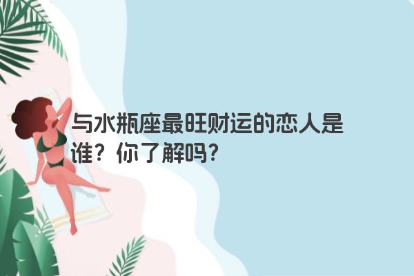 与水瓶座最旺财运的恋人是谁？你了解吗？