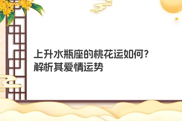 上升水瓶座的桃花运如何？解析其爱情运势