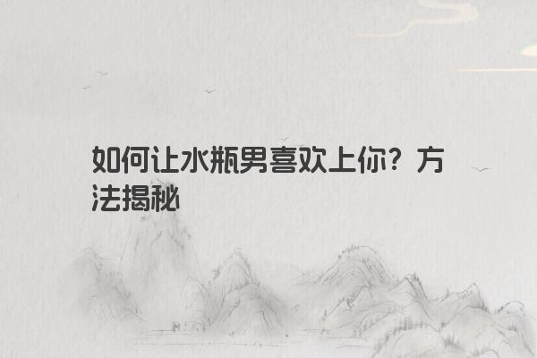 如何让水瓶男喜欢上你？方法揭秘