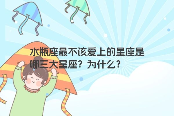 水瓶座最不该爱上的星座是哪三大星座？为什么？