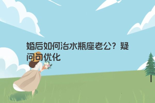 婚后如何治水瓶座老公？疑问句优化