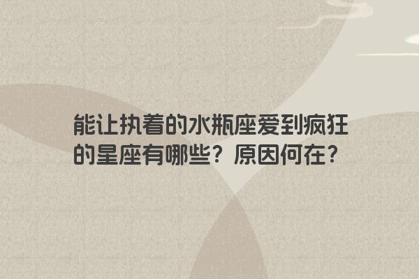 能让执着的水瓶座爱到疯狂的星座有哪些？原因何在？