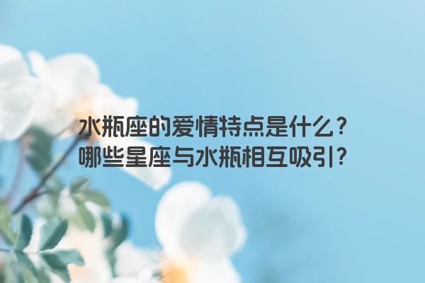 水瓶座的爱情特点是什么？哪些星座与水瓶相互吸引？