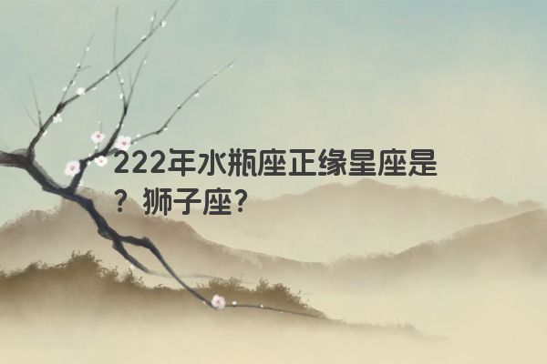 222年水瓶座正缘星座是？狮子座？