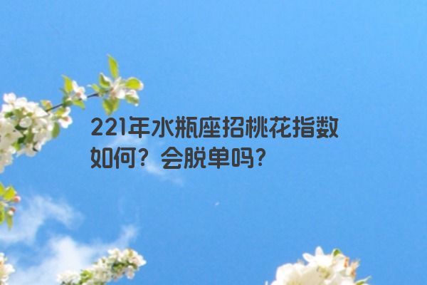 221年水瓶座招桃花指数如何？会脱单吗？