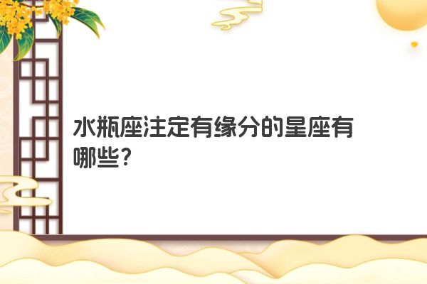 水瓶座注定有缘分的星座有哪些？