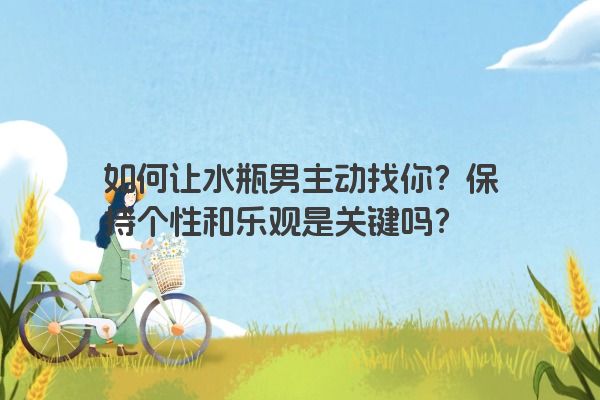 如何让水瓶男主动找你？保持个性和乐观是关键吗？