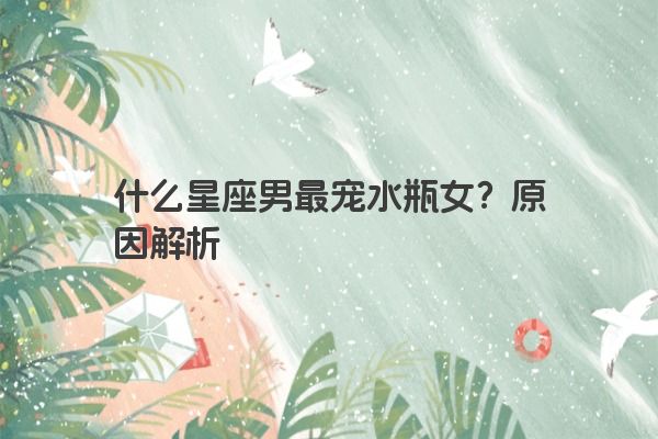 什么星座男最宠水瓶女？原因解析