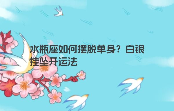 水瓶座如何摆脱单身？白银挂坠开运法