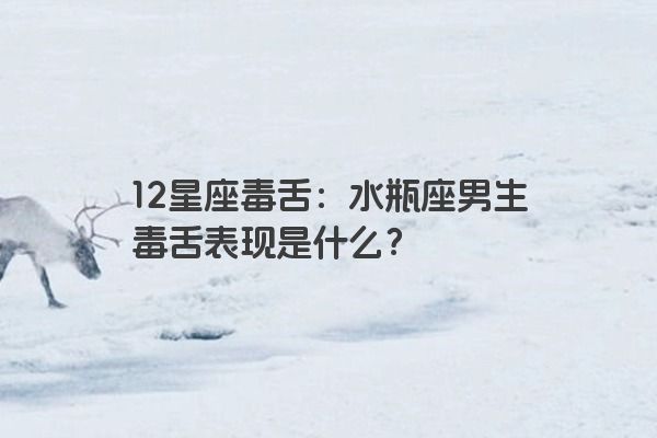 12星座毒舌：水瓶座男生毒舌表现是什么？