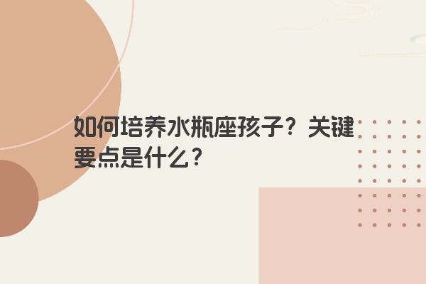 如何培养水瓶座孩子？关键要点是什么？
