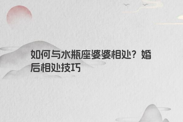 如何与水瓶座婆婆相处？婚后相处技巧