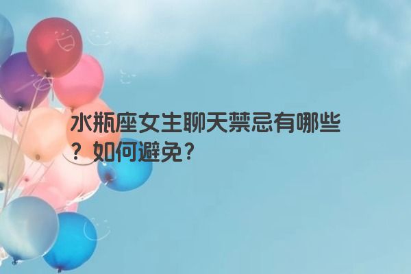 水瓶座女生聊天禁忌有哪些？如何避免？