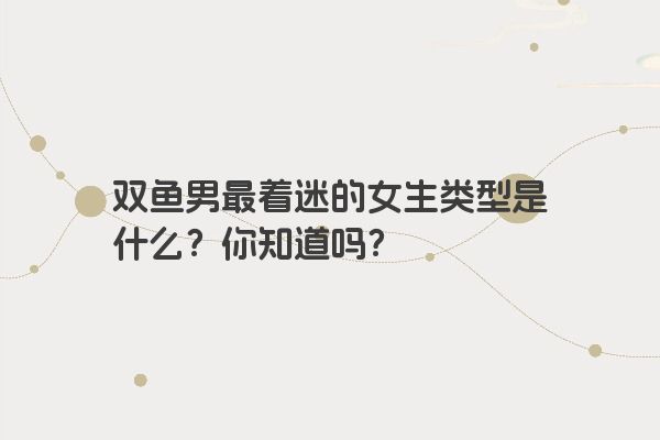 双鱼男最着迷的女生类型是什么？你知道吗？