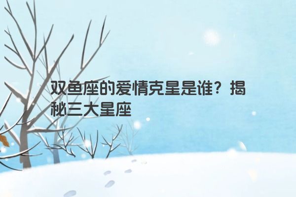 双鱼座的爱情克星是谁？揭秘三大星座