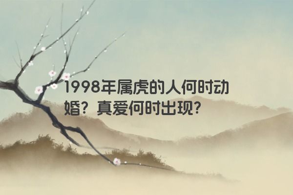 1998年属虎的人何时动婚？真爱何时出现？