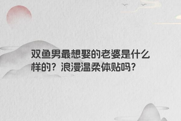 双鱼男最想娶的老婆是什么样的？浪漫温柔体贴吗？