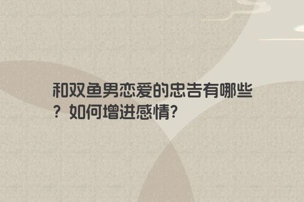 和双鱼男恋爱的忠告有哪些？如何增进感情？