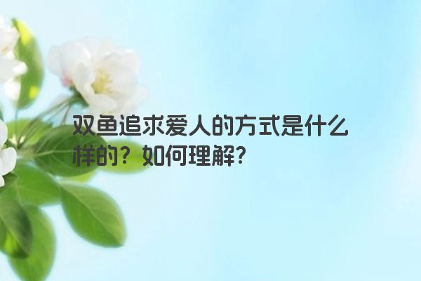 双鱼追求爱人的方式是什么样的？如何理解？