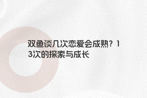 双鱼谈几次恋爱会成熟？13次的探索与成长