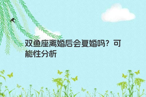 双鱼座离婚后会复婚吗？可能性分析