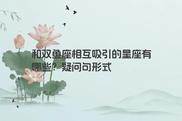 和双鱼座相互吸引的星座有哪些？疑问句形式