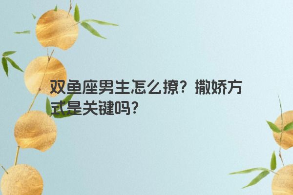 双鱼座男生怎么撩？撒娇方式是关键吗？