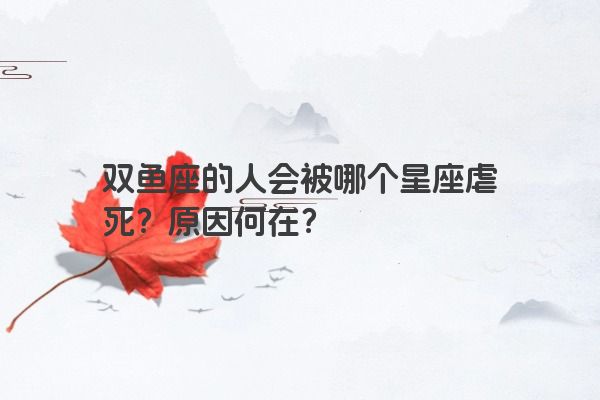双鱼座的人会被哪个星座虐死？原因何在？