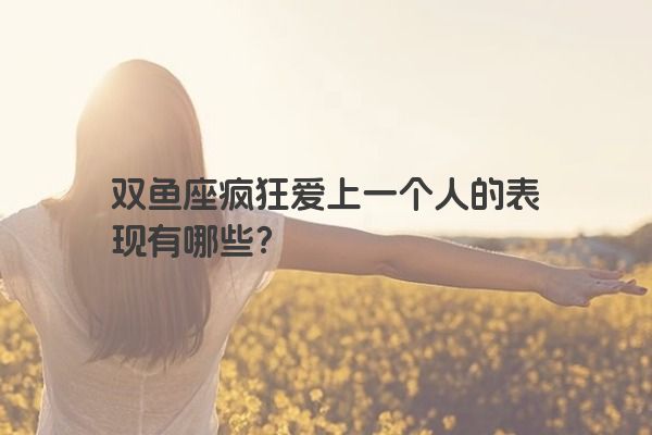 双鱼座疯狂爱上一个人的表现有哪些？