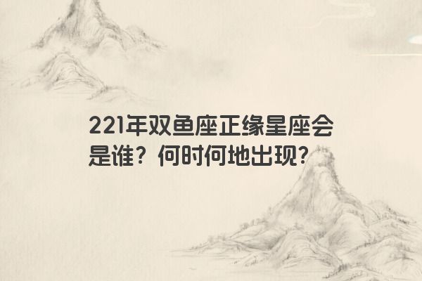 221年双鱼座正缘星座会是谁？何时何地出现？