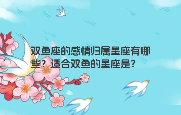 双鱼座的感情归属星座有哪些？适合双鱼的星座是？