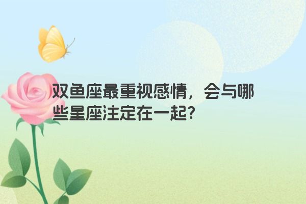 双鱼座最重视感情，会与哪些星座注定在一起？