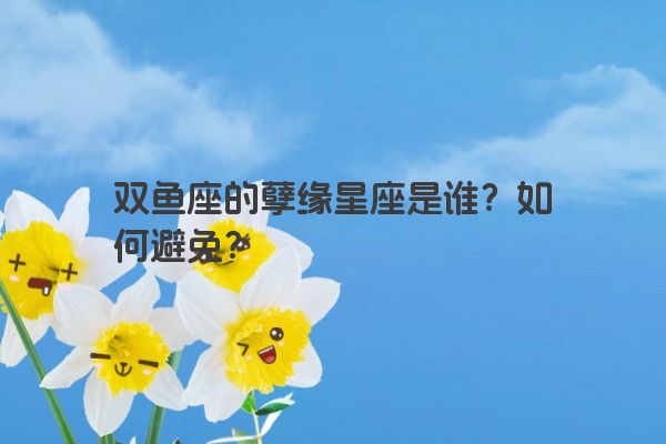 双鱼座的孽缘星座是谁？如何避免？