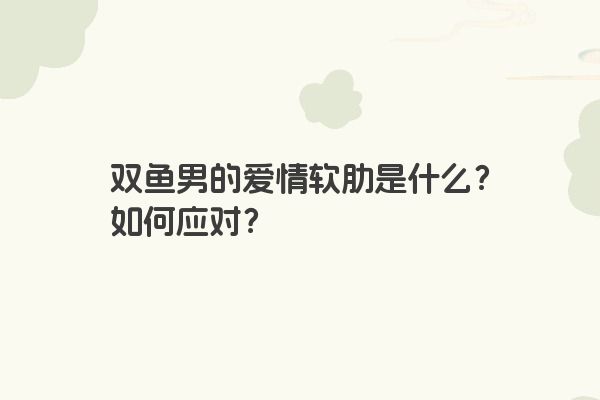 双鱼男的爱情软肋是什么？如何应对？