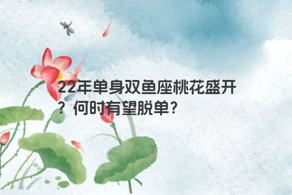 22年单身双鱼座桃花盛开？何时有望脱单？