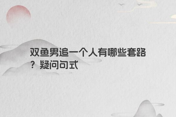 双鱼男追一个人有哪些套路？疑问句式