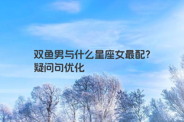 双鱼男与什么星座女最配？疑问句优化
